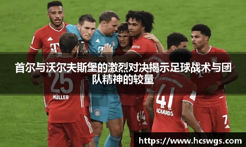 首尔与沃尔夫斯堡的激烈对决揭示足球战术与团队精神的较量